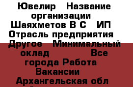 Ювелир › Название организации ­ Шаяхметов В.С., ИП › Отрасль предприятия ­ Другое › Минимальный оклад ­ 80 000 - Все города Работа » Вакансии   . Архангельская обл.,Архангельск г.